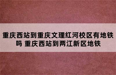 重庆西站到重庆文理红河校区有地铁吗 重庆西站到两江新区地铁